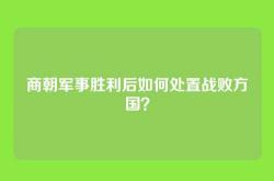 商朝军事胜利后如何处置战败方国？