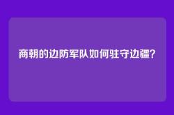 商朝的边防军队如何驻守边疆？