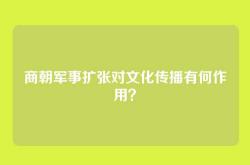 商朝军事扩张对文化传播有何作用？
