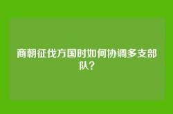 商朝征伐方国时如何协调多支部队？