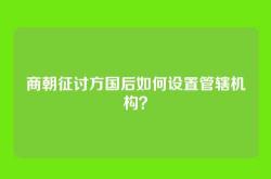 商朝征讨方国后如何设置管辖机构？