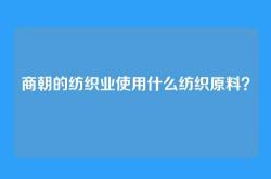 商朝的纺织业使用什么纺织原料？