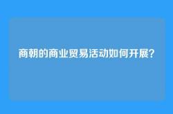 商朝的商业贸易活动如何开展？