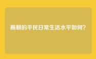 商朝的平民日常生活水平如何？