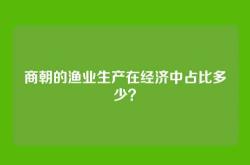 商朝的渔业生产在经济中占比多少？