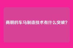 商朝的车马制造技术有什么突破？