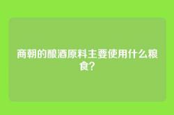 商朝的酿酒原料主要使用什么粮食？