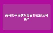 商朝的平民教育是否存在普及可能？