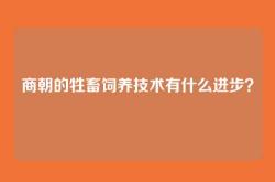 商朝的牲畜饲养技术有什么进步？
