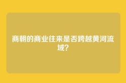 商朝的商业往来是否跨越黄河流域？