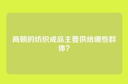 商朝的纺织成品主要供给哪些群体？