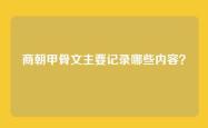 商朝甲骨文主要记录哪些内容？