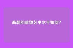 商朝的雕塑艺术水平如何？