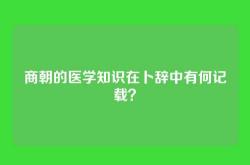 商朝的医学知识在卜辞中有何记载？