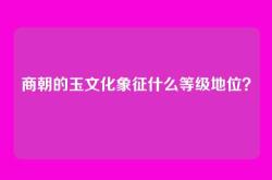 商朝的玉文化象征什么等级地位？