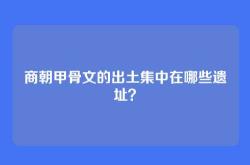商朝甲骨文的出土集中在哪些遗址？