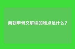 商朝甲骨文解读的难点是什么？