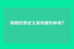 商朝的祭祀玉器有哪些种类？