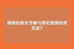 商朝的音乐节奏与祭祀氛围如何匹配？