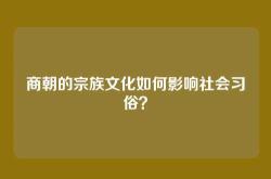 商朝的宗族文化如何影响社会习俗？