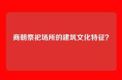 商朝祭祀场所的建筑文化特征？