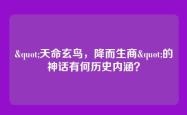 "天命玄鸟，降而生商"的神话有何历史内涵？