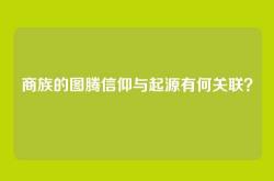 商族的图腾信仰与起源有何关联？