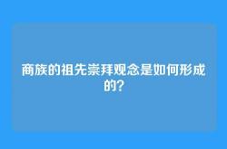 商族的祖先崇拜观念是如何形成的？