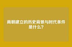 商朝建立的历史背景与时代条件是什么？