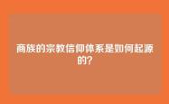 商族的宗教信仰体系是如何起源的？