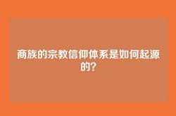 商族的宗教信仰体系是如何起源的？