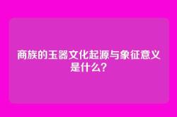 商族的玉器文化起源与象征意义是什么？