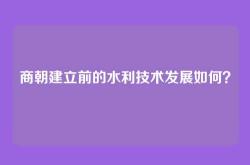 商朝建立前的水利技术发展如何？