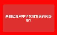 商朝起源对中华文明发展有何影响？