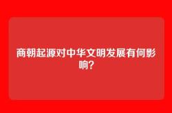 商朝起源对中华文明发展有何影响？