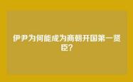 伊尹为何能成为商朝开国第一贤臣？