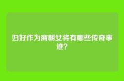 妇好作为商朝女将有哪些传奇事迹？