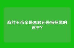 商纣王帝辛是暴君还是被抹黑的君主？