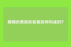 商朝的贵族阶层是如何构成的？