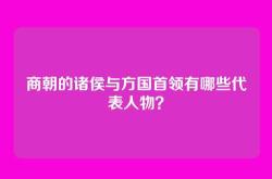 商朝的诸侯与方国首领有哪些代表人物？