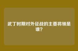 武丁时期对外征战的主要将领是谁？