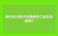 微子启与箕子在商朝灭亡后去向如何？