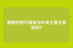 商朝的地方诸侯与中央王室关系如何？