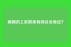 商朝的工匠群体有何社会地位？