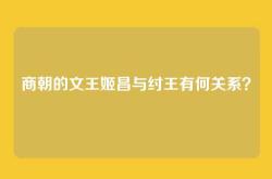 商朝的文王姬昌与纣王有何关系？