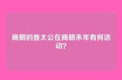 商朝的姜太公在商朝末年有何活动？