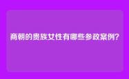商朝的贵族女性有哪些参政案例？