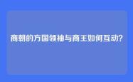 商朝的方国领袖与商王如何互动？