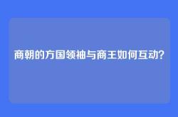 商朝的方国领袖与商王如何互动？