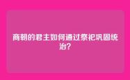 商朝的君主如何通过祭祀巩固统治？